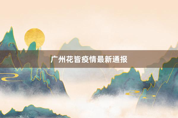 广州花皆疫情最新通报