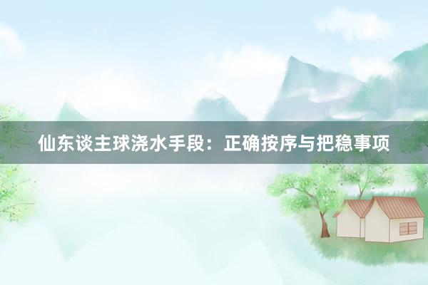仙东谈主球浇水手段：正确按序与把稳事项