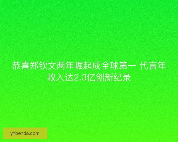 恭喜郑钦文两年崛起成全球第一 代言年收入达2.3亿创新纪录 恭喜郑钦文两年崛起成全球第一 代言年收入达2.3亿创新纪录