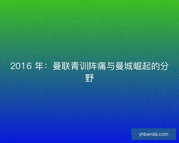 2016 年：曼联青训阵痛与曼城崛起的分野