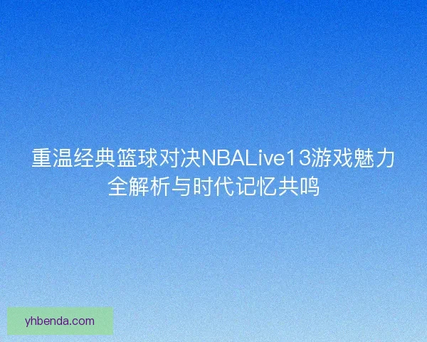 重温经典篮球对决NBALive13游戏魅力全解析与时代记忆共鸣