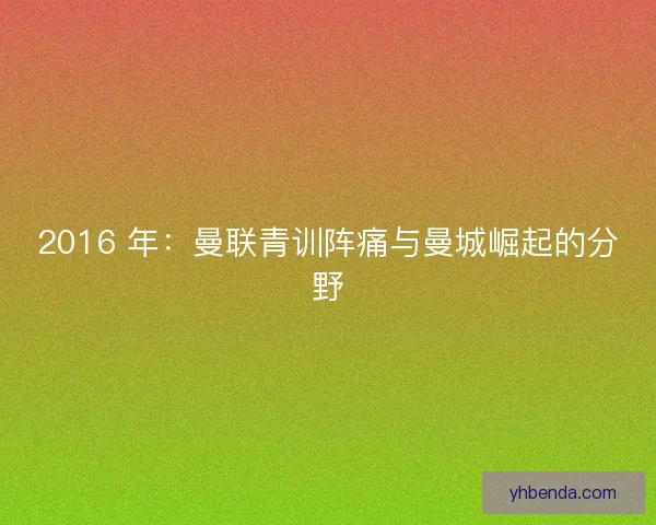 2016 年：曼联青训阵痛与曼城崛起的分野