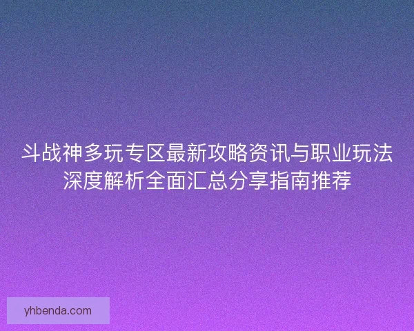 斗战神多玩专区最新攻略资讯与职业玩法深度解析全面汇总分享指南推荐 斗战神多玩专区最新攻略资讯与职业玩法深度解析全面汇总分享指南推荐