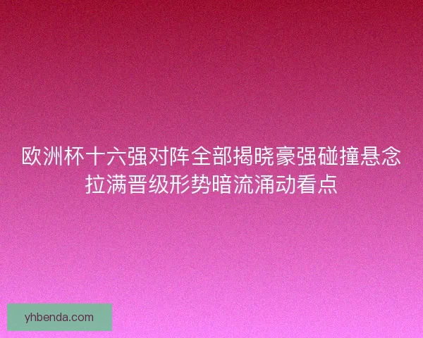 欧洲杯十六强对阵全部揭晓豪强碰撞悬念拉满晋级形势暗流涌动看点 欧洲杯十六强对阵全部揭晓豪强碰撞悬念拉满晋级形势暗流涌动看点