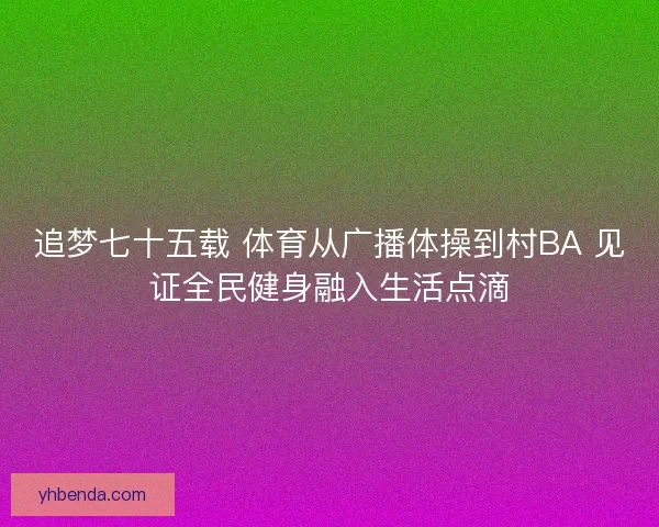 追梦七十五载 体育从广播体操到村BA 见证全民健身融入生活点滴