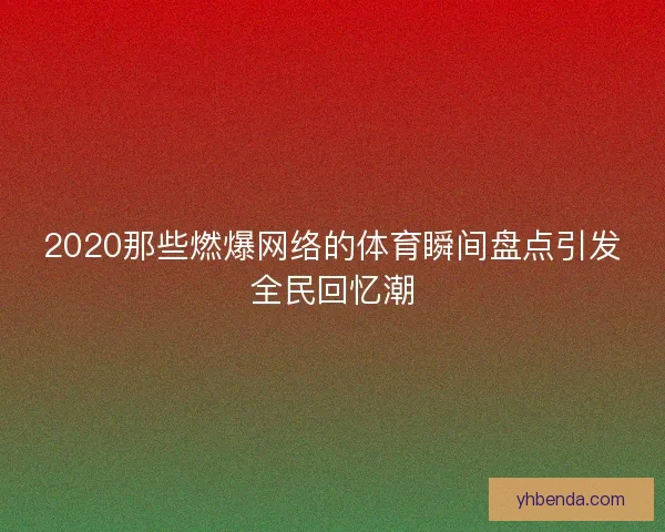 2020那些燃爆网络的体育瞬间盘点引发全民回忆潮