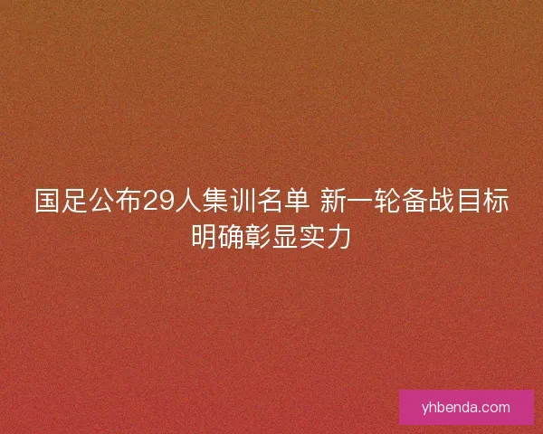 国足公布29人集训名单 新一轮备战目标明确彰显实力