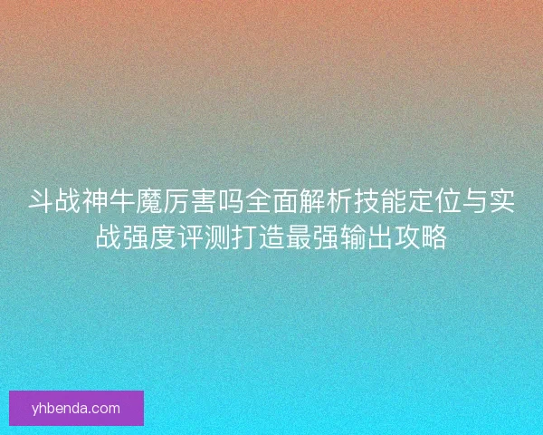 斗战神牛魔厉害吗全面解析技能定位与实战强度评测打造最强输出攻略