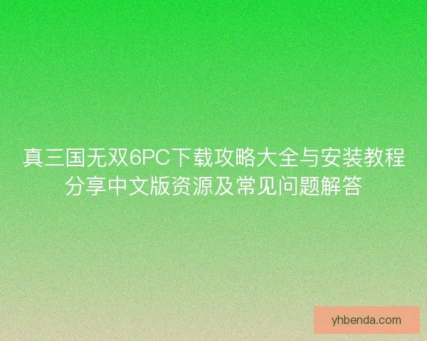 真三国无双6PC下载攻略大全与安装教程分享中文版资源及常见问题解答