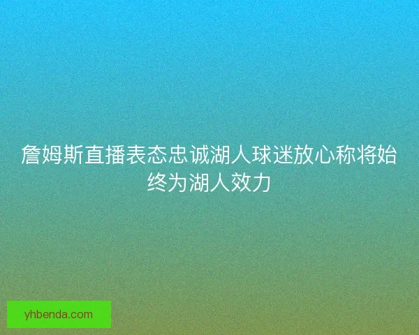 詹姆斯直播表态忠诚湖人球迷放心称将始终为湖人效力