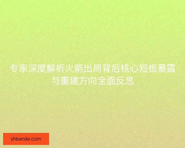 专家深度解析火箭出局背后核心短板暴露与重建方向全面反思 专家深度解析火箭出局背后核心短板暴露与重建方向全面反思