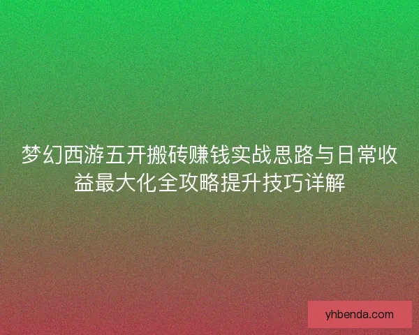 梦幻西游五开搬砖赚钱实战思路与日常收益最大化全攻略提升技巧详解 梦幻西游五开搬砖赚钱实战思路与日常收益最大化全攻略提升技巧详解