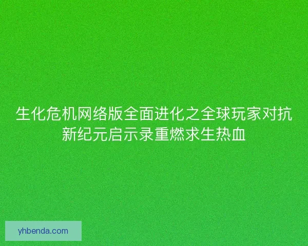 生化危机网络版全面进化之全球玩家对抗新纪元启示录重燃求生热血