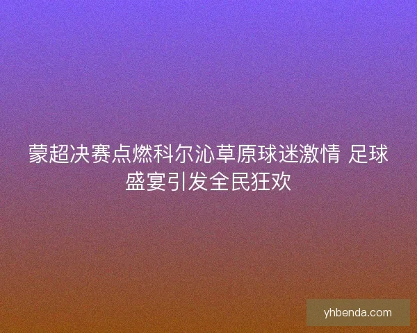 蒙超决赛点燃科尔沁草原球迷激情 足球盛宴引发全民狂欢