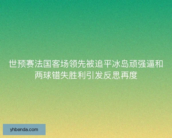 世预赛法国客场领先被追平冰岛顽强逼和两球错失胜利引发反思再度 世预赛法国客场领先被追平冰岛顽强逼和两球错失胜利引发反思再度