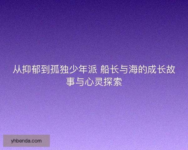 从抑郁到孤独少年派 船长与海的成长故事与心灵探索 从抑郁到孤独少年派 船长与海的成长故事与心灵探索
