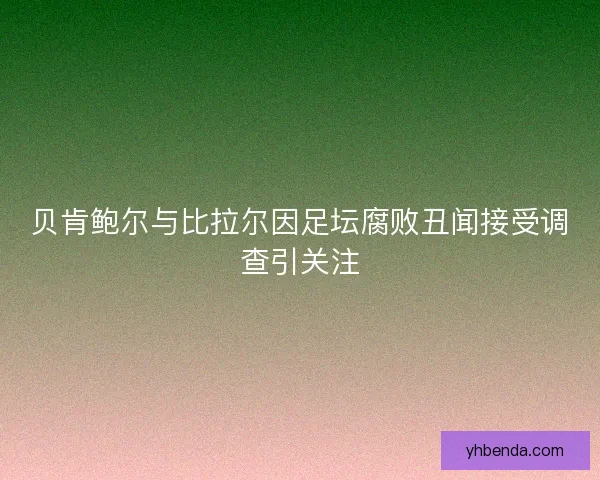 贝肯鲍尔与比拉尔因足坛腐败丑闻接受调查引关注 贝肯鲍尔与比拉尔因足坛腐败丑闻接受调查引关注