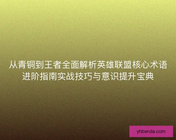 从青铜到王者全面解析英雄联盟核心术语进阶指南实战技巧与意识提升宝典