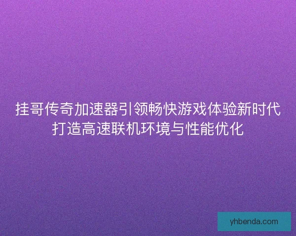 挂哥传奇加速器引领畅快游戏体验新时代打造高速联机环境与性能优化 挂哥传奇加速器引领畅快游戏体验新时代打造高速联机环境与性能优化
