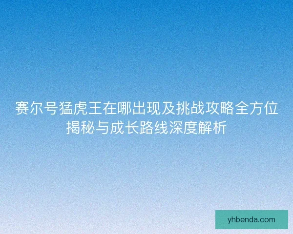 赛尔号猛虎王在哪出现及挑战攻略全方位揭秘与成长路线深度解析 赛尔号猛虎王在哪出现及挑战攻略全方位揭秘与成长路线深度解析