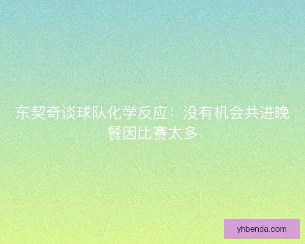 东契奇谈球队化学反应:没有机会共进晚餐因比赛太多 东契奇谈球队化学反应:没有机会共进晚餐因比赛太多
