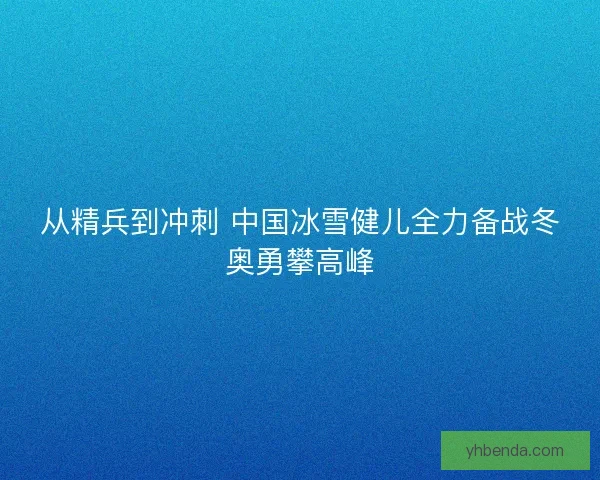 从精兵到冲刺 中国冰雪健儿全力备战冬奥勇攀高峰 从精兵到冲刺 中国冰雪健儿全力备战冬奥勇攀高峰
