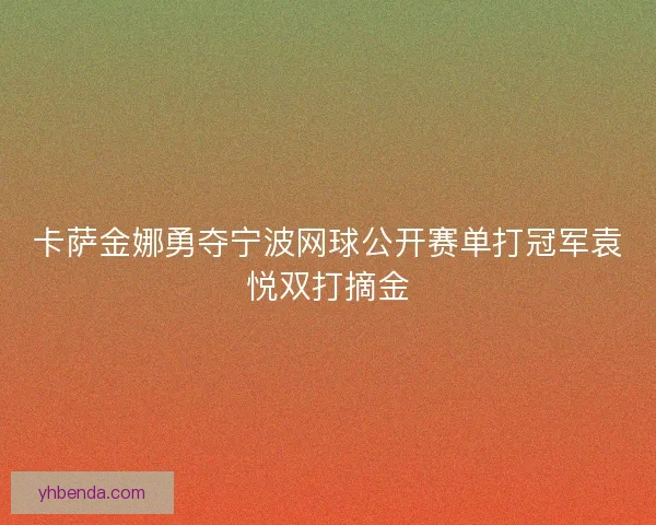 卡萨金娜勇夺宁波网球公开赛单打冠军袁悦双打摘金 卡萨金娜勇夺宁波网球公开赛单打冠军袁悦双打摘金