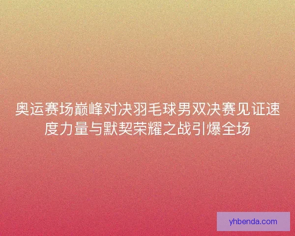 奥运赛场巅峰对决羽毛球男双决赛见证速度力量与默契荣耀之战引爆全场 奥运赛场巅峰对决羽毛球男双决赛见证速度力量与默契荣耀之战引爆全场