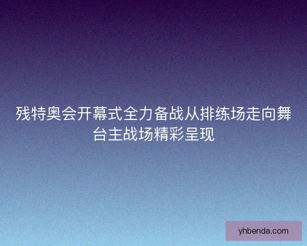 残特奥会开幕式全力备战从排练场走向舞台主战场精彩呈现