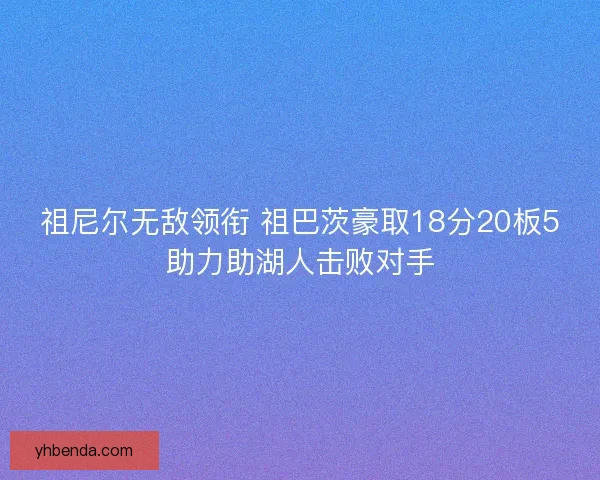祖尼尔无敌领衔 祖巴茨豪取18分20板5助力助湖人击败对手 祖尼尔无敌领衔 祖巴茨豪取18分20板5助力助湖人击败对手
