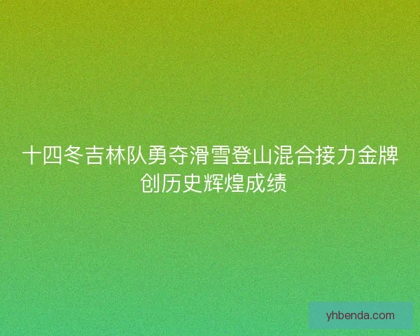 十四冬吉林队勇夺滑雪登山混合接力金牌 创历史辉煌成绩