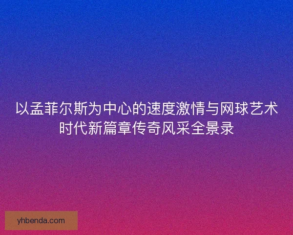 以孟菲尔斯为中心的速度激情与网球艺术时代新篇章传奇风采全景录 以孟菲尔斯为中心的速度激情与网球艺术时代新篇章传奇风采全景录