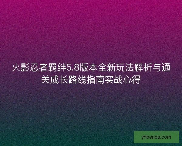 火影忍者羁绊5.8版本全新玩法解析与通关成长路线指南实战心得 火影忍者羁绊5.8版本全新玩法解析与通关成长路线指南实战心得