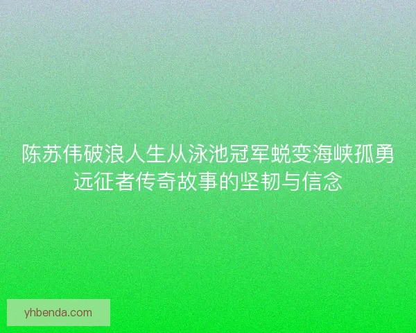 陈苏伟破浪人生从泳池冠军蜕变海峡孤勇远征者传奇故事的坚韧与信念 陈苏伟破浪人生从泳池冠军蜕变海峡孤勇远征者传奇故事的坚韧与信念