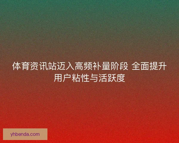 体育资讯站迈入高频补量阶段 全面提升用户粘性与活跃度 体育资讯站迈入高频补量阶段 全面提升用户粘性与活跃度